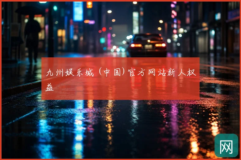 九州娱乐城 (中国)官方网站新人权益