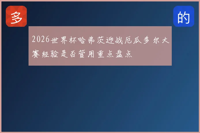 2026世界杯哈弗茨迎战厄瓜多尔大赛经验是否管用重点盘点