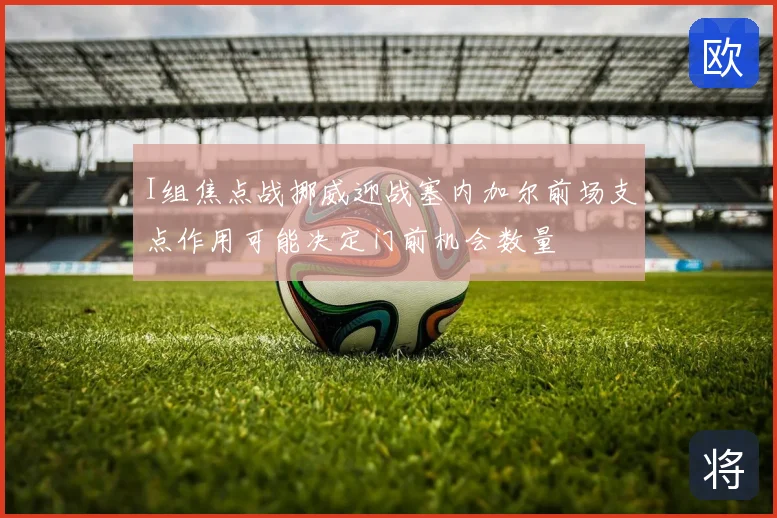 I组焦点战挪威迎战塞内加尔前场支点作用可能决定门前机会数量