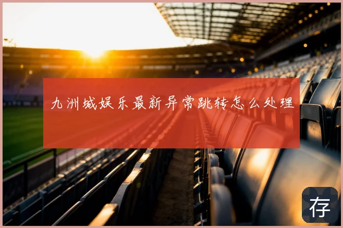九洲城娱乐最新异常跳转怎么处理