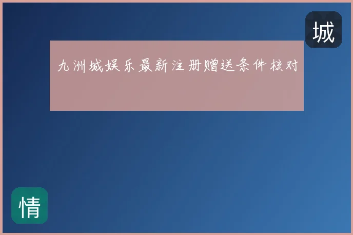 九洲城娱乐最新注册赠送条件核对