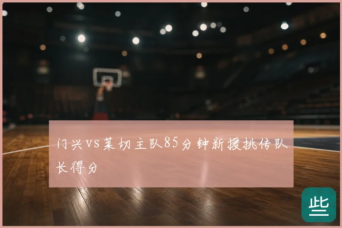 门兴vs莱切主队85分钟新援挑传队长得分
