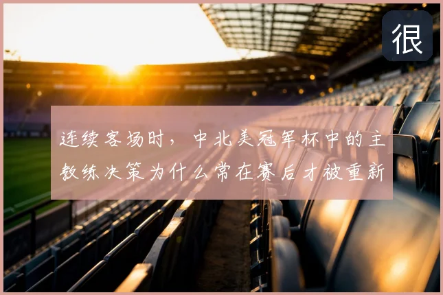 连续客场时，中北美冠军杯中的主教练决策为什么常在赛后才被重新认识