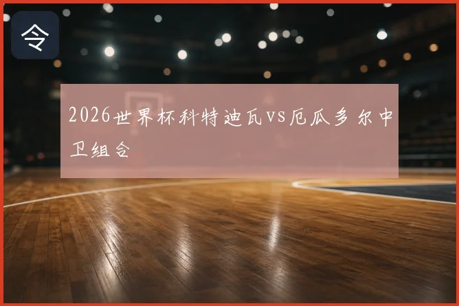 2026世界杯科特迪瓦vs厄瓜多尔中卫组合