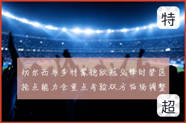 切尔西与多特蒙德欧冠交锋时禁区抢点能力会重点考验双方临场调整