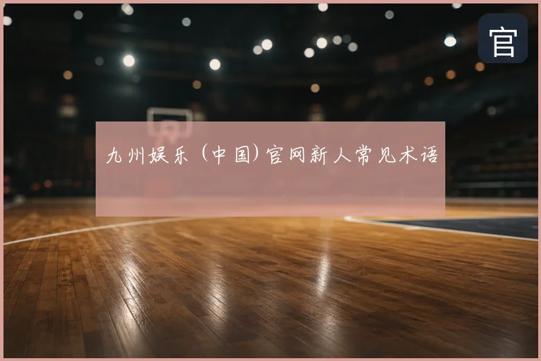 九州娱乐 (中国)官网新人常见术语