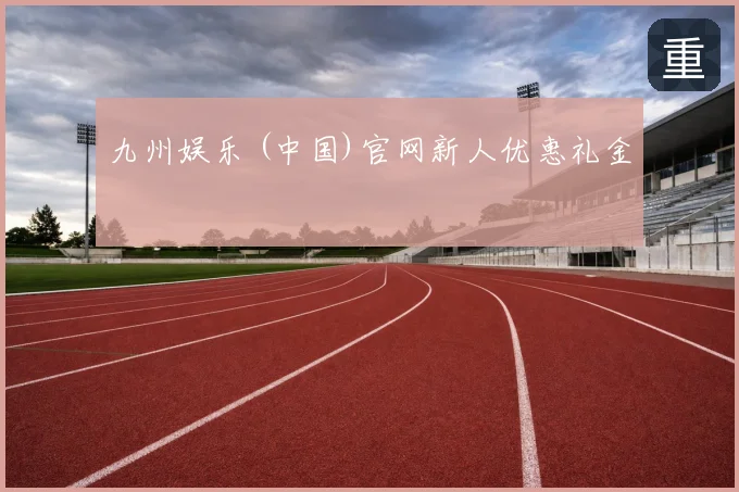 九州娱乐 (中国)官网新人优惠礼金