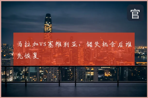 马拉加vs塞维利亚，错失机会后谁先恢复