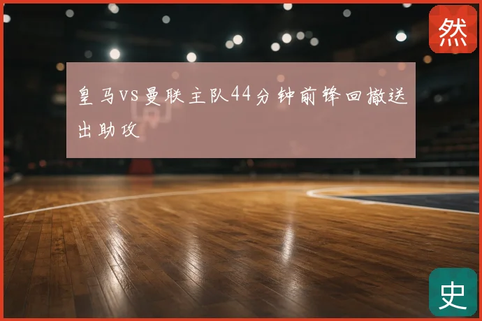 皇马vs曼联主队44分钟前锋回撤送出助攻