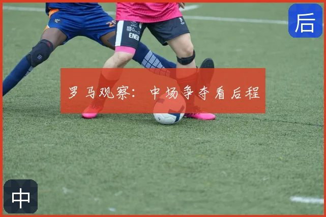 罗马观察：中场争夺看后程